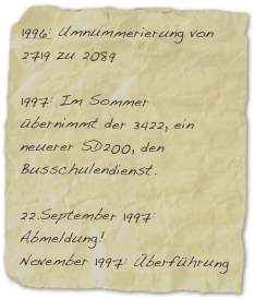1996: Umnummerierung von 2719 zu 2089

1997: Im Sommer übernimmt der 3422, ein neuerer SD200, den Busschulendienst.

22.September 1997: Abmeldung!
November 1997: Überführung nach Aachen.
