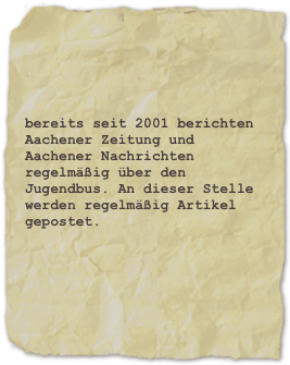 bereits seit 2001 berichten Aachener Zeitung und Aachener Nachrichten regelmäßig über den Jugendbus. An dieser Stelle werden regelmäßig Artikel gepostet.
