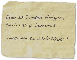 
Buenas Tardes Amigos, 
Senioras y Seniores...
welcome to chilli2000 !           